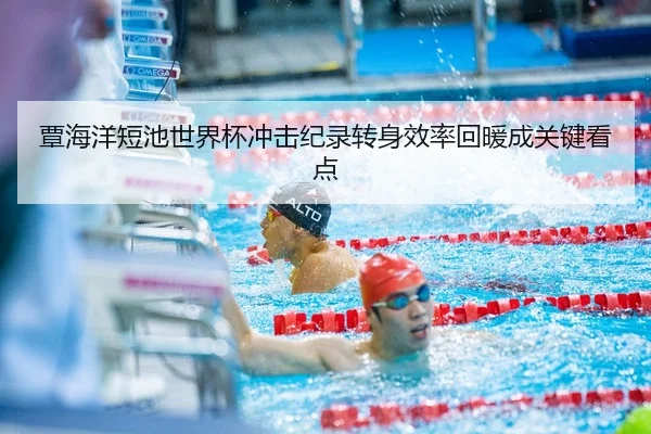 覃海洋短池世界杯冲击纪录转身效率回暖成关键看点 - wx Entertainment