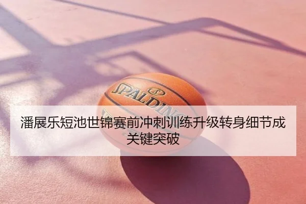 潘展乐短池世锦赛前冲刺训练升级转身细节成关键突破（wx Entertainment）